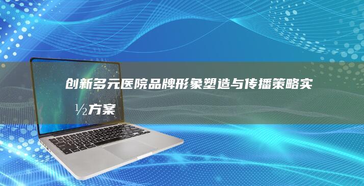 创新多元医院品牌形象塑造与传播策略实施方案