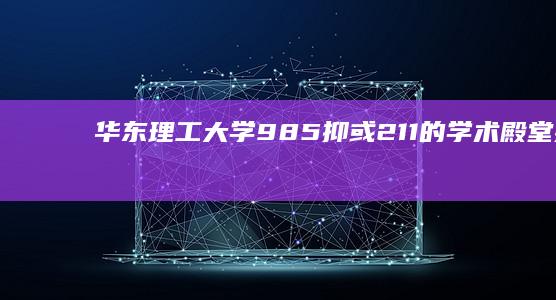 华东理工大学：985抑或211的学术殿堂探究